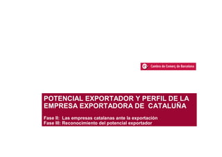 POTENCIAL EXPORTADOR Y PERFIL DE LA
EMPRESA EXPORTADORA DE CATALUÑA
Fase II: Las empresas catalanas ante la exportación
Fase III: Reconocimiento del potencial exportador
 