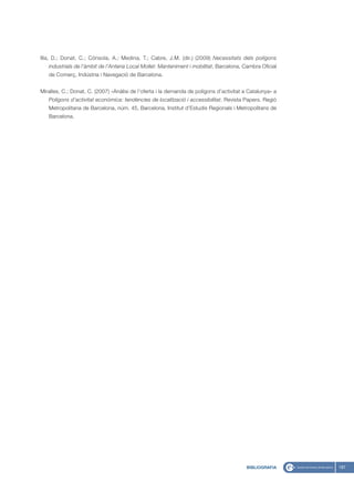 Illa, D.; Donat, C.; Cónsola, A.; Medina, T.; Cabre, J.M. (dir.) (2009) Necessitats dels polígons
   industrials de l’àmbit de l’Antena Local Mollet: Manteniment i mobilitat, Barcelona, Cambra Oficial
   de Comerç, Indústria i Navegació de Barcelona.


Miralles, C.; Donat, C. (2007) «Anàlisi de l’oferta i la demanda de polígons d’activitat a Catalunya» a
   Polígons d’activitat econòmica: tendències de localització i accessibilitat. Revista Papers. Regió
   Metropolitana de Barcelona, núm. 45, Barcelona, Institut d’Estudis Regionals i Metropolitans de
   Barcelona.




                                                                                          BIBLIOGRAFIA    187
 