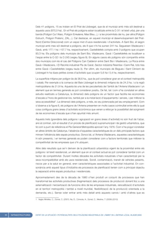 Dels 41 polígons, 15 es troben en El Prat de Llobregat, que és el municipi amb més sòl destinat a
                        aquests usos (870,5 ha) . En el Prat els polígons estan localitzats entre la C-31 i el teixit urbà, per una
                        banda (Polígon Ca l’Alaio, Polígon Enkalene, Mas Blau...), i a les proximitats del riu, per altra (Polígon
                        Estruch, Poligon Pratenc, ZAL...). Cal destacar, en aquest municipi el desenvolupament del Prat-
                        Nord (Centre Direccional) com un espai mixt d’usos residencials i d’activitats. A Sant Boi, el segon
                        municipi amb mes sòl destinat a polígons, els 8 que n’hi ha sumen 241 ha. Segueixen Viladecans i
                        Gavà, amb 177,1 ha i 157,7 ha, respectivament. Castelldefels compta amb 3 polígons que ocupen
                        83,3 ha. Els polígons dels municipis de Sant Boi, Viladecans, Gavà i Castelldefels es localitzen a
                        l’espai entre la C-32 i la C-245 (vegeu figura 9). En alguns casos els polígons són compartits entre
                        dos municipis com és el cas del Polígons Can Calderon entre Sant Boi i Viladecans, La Roca entre
                        Gavà i Viladecans, i El Recinte industrial Pla de Carat, Sector indústria Resintex i Camí Ral, tots tres
                        entre Gavà i Castelldefels (vegeu taula 3). Per últim, als municipis de Begues i Sant Climent de
                        Llobregat hi ha dues petites zones d’activitats que ocupen 5,6 ha i 5,4 ha, respectivament.

                        La superfície mitjana per polígon és de 38,6 ha., que és pot considerar gran en el context metropolità
                        i català. Per exemple a la comarca del Baix Llobregat la dimensió mitjana és de 24,3 ha. i a la regió
                        metropolitana de 21,9 ha. Aquesta és una de les peculiaritats de l’àmbit de l’Antena Viladecans i un
                        element que en termes generals es pot considerar positiu. De fet, tal i com s’ha constatat en altres
                        estudis realitzats a Catalunya, la dimensió dels polígons és un factor que facilita les economies
                        d’escala a l’hora de gestionar-los, també per a la instal·lació d’equipaments i serveis, i per millorar la
                        seva accessibilitat1. La dimensió dels polígons, a més, es veu potenciada pel seu emplaçament. Com
                        s’observa a la figura 6, els polígons de l’Antena presenten en molts casos continuïtat entre ells la qual
                        cosa configura grans àrees d’activitats econòmica que venen a reforçar la possibilitat del sorgiment
                        de les economies d’escala que s’han apuntat més amunt.

                        Aquests trets (grandària dels polígons i agrupació en grans àrees d’activitat) no són fruit de l’atzar,
                        ans al contrari, són el resultat d’un procés de planificació supramunicipal i de gestió urbanística, que
                        té com a punt de referència el Pla General Metropolità aprovat l’any 1976. Com s’ha pogut constatar
                        en altres àmbits de Catalunya, l’absència d’aquestes característiques és un dels principals factors que
                        minven l’eficiència dels espais productius. Doncs bé, a l’Antena Viladecans, aquestes característiques
                        hi són presents, i en termes generals es poden considerar com a factors territorials que milloren la
                        competitivitat de les empreses que s’hi ubiquen.

                        Altre dels resultats que se’n deriven de la planificació urbanística vigent és la proximitat entre els
                        polígons i el teixit residencial, un element que en el context actual es pot considerar també com un
                        factor de competitivitat. Durant moltes dècades les activitats industrials s’han caracteritzat per la
                        seva incompatibilitat amb els usos residencials. Soroll, contaminació, transit de vehicles pesants,
                        riscos per a la salut en general, eren característiques associades a l’activitat industrial. En con-
                        sonància amb aquest tipus d’indústria els processos de planificació tenien com a principal objectiu
                        la separació entre espais productius i residencials.

                        Aproximadament des de la dècada de 1980 s’han produït un conjunt de processos que han
                        transformat les activitats productives (fragmentació dels processos de producció donant lloc a una
                        externalització i terciarització de funcions dins de les empreses industrials, relocalització d’activitats
                        en el territori metropolità i també a nivell mundial, flexibilització de la producció orientada a la
                        demanda, etc.). Sense voler entrar amb més detall amb aquests canvis i amb d’altres que es

                        1. Vegeu Miralles, C., Donat, C. (2007); Illa, D., Cónsola, A., Donat, C., Medina, T. (2009) (2010).




30   INFRAESTRUCTURES   ESTAT DE LA SITUACIÓ I POTENCIALITATS DELS POLÍGONS INDUSTRIALS DE L’ÀMBIT DE L’ANTENA LOCAL VILADECANS
 