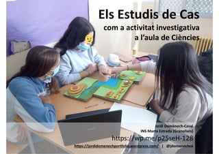 Els Estudis de Cas
com a activitat investigativa
a l’aula de Ciències
Jordi Domènech-Casal
INS Marta Estrada (Granollers)
https://jordidomenechportfolio.wordpress.com/ | @jdomenechca
https://wp.me/p25seH-128
 