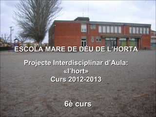 ESCOLA MARE DE DÉU DE L’HORTA
  Projecte Interdisciplinar d’Aula:
               «l’hort»
          Curs 2012-2013


              6è curs
 