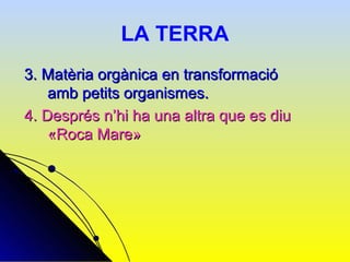 LA TERRA
3. Matèria orgànica en transformació
    amb petits organismes.
4. Després n’hi ha una altra que es diu
    «Roca Mare»
 