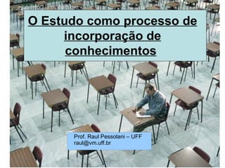 O Estudo como processo de
     incorporação de
      conhecimentos




      Prof. Raul Pessolani – UFF
      raul@vm.uff.br
 
