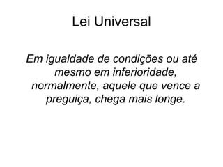 Lei Universal

Em igualdade de condições ou até
      mesmo em inferioridade,
 normalmente, aquele que vence a
    preguiça, chega mais longe.
 