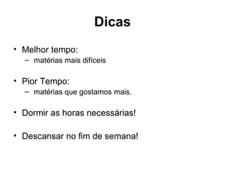 Dicas
• Melhor tempo:
  – matérias mais difíceis

• Pior Tempo:
  – matérias que gostamos mais.

• Dormir as horas necessárias!

• Descansar no fim de semana!
 
