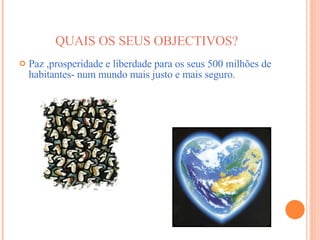 QUAIS OS SEUS OBJECTIVOS? Paz ,prosperidade e liberdade para os seus 500 milhões de habitantes- num mundo mais justo e mais seguro. 