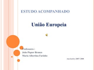 ESTUDO ACOMPANHADO União Europeia Professores : João Piquer Branco Maria Albertina Farinho Ano lectivo 2007/ 2008 
