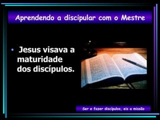 Jesus visava a maturidade dos discípulos. Aprendendo a discipular com o Mestre Ser e fazer discípulos, eis a missão 
