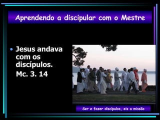Jesus andava com os discípulos.  Mc. 3. 14 Aprendendo a discipular com o Mestre Ser e fazer discípulos, eis a missão 