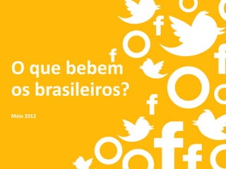 O que bebem
os brasileiros?
Maio 2012

 