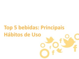 Top 5 bebidas: Principais
Hábitos de Uso

 