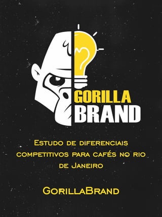 GorillaBrand
Estudo de diferenciais
competitivos para cafés no rio
de Janeiro
 
