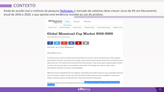 11
CONTEXTO
Ainda de acordo com o instituto de pesquisa Technavio, o mercado de coletores deve crescer cerca de 4% em faturamento
anual de 2016 a 2020, o que aponta uma tendência mundial ao uso do produto.
 