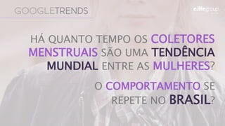 GOOGLETRENDS
HÁ QUANTO TEMPO OS COLETORES
MENSTRUAIS SÃO UMA TENDÊNCIA
MUNDIAL ENTRE AS MULHERES?
O COMPORTAMENTO SE
REPETE NO BRASIL?
 