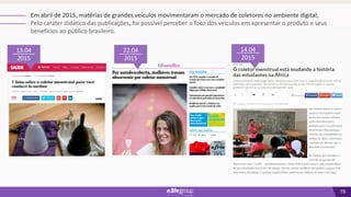 19
Em abril de 2015, matérias de grandes veículos movimentaram o mercado de coletores no ambiente digital;
Pelo caráter didático das publicações, foi possível perceber o foco dos veículos em apresentar o produto e seus
benefícios ao público brasileiro.
13.04
2015
22.04
2015
14.04
2015
 