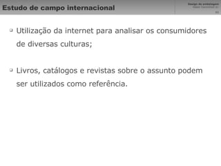 Estudo de campo internacional Utilização da internet para analisar os consumidores de diversas culturas; Livros, catálogos e revistas sobre o assunto podem ser utilizados como referência. 