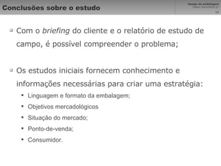 Conclusões sobre o estudo Com o  briefing  do cliente e o relatório de estudo de campo, é possível compreender o problema; Os estudos iniciais fornecem conhecimento e informações necessárias para criar uma estratégia: Linguagem e formato da embalagem; Objetivos mercadológicos Situação do mercado; Ponto-de-venda; Consumidor. 