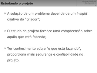 Estudando o projeto A solução de um problema depende de um  insight  criativo do “criador”; O estudo do projeto fornece uma compreensão sobre aquilo que está fazendo; Ter conhecimento sobre “o que está fazendo”, proporciona mais segurança e confiabilidade no projeto. 