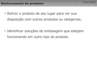 Deslocamento de produtos Retirar o produto de seu lugar para ver sua disposição com outros produtos ou categorias; Identificar soluções de embalagem que estejam funcionando em outro tipo de produto. 