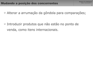 Mudando a posição dos concorrentes Alterar a arrumação da gôndola para comparações; Introduzir produtos que não estão no ponto de venda, como itens internacionais. 