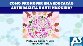 Profa. Ma. Karine N. Silva
IBIRATAIA - BA
COMO PROMOVER UMA EDUCAÇÃO
ANTIRRACISTA E ANTI MISÓGINA?
 