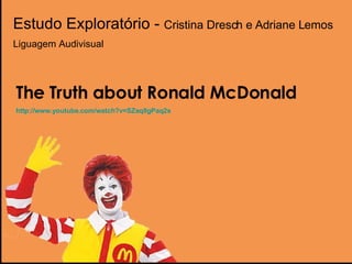 Estudo Exploratório -  Cristina Dresch e Adriane Lemos Liguagem Audivisual The Truth about Ronald McDonald http:// www.youtube.com/watch?v =SZaq8gPaq2s 