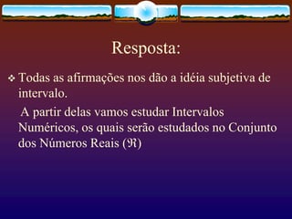 Resposta:
 Todas as afirmações nos dão a idéia subjetiva de
intervalo.
A partir delas vamos estudar Intervalos
Numéricos, os quais serão estudados no Conjunto
dos Números Reais ()
 