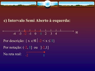 c) Intervalo Semi Aberto à esquerda:
        
-4 -3 -2 -1 0 1 2 3 4
Por descrição: { x -2 < x  1}
Por notação: (-2, 1] ou ]-2,1]
Na reta real: -2 1



 