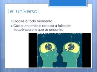 Lei universal
 Ocorre a todo momento
 Cada um emite e recebe a faixa de
frequência em que se encontra
 