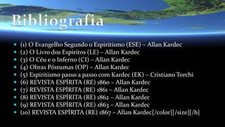  (1) O Evangelho Segundo o Espiritismo (ESE) – Allan Kardec
 (2) O Livro dos Espíritos (LE) – Allan Kardec
 (3) O Céu e o Inferno (CI) – Allan Kardec
 (4) Obras Póstumas (OP) – Allan Kardec
 (5) Espiritismo passo a passo com Kardec (EK) – Cristiano Torchi
 (6) REVISTA ESPÍRITA (RE) 1860 – Allan Kardec
 (7) REVISTA ESPÍRITA (RE) 1861 – Allan Kardec
 (8) REVISTA ESPÍRITA (RE) 1862 – Allan Kardec
 (9) REVISTA ESPÍRITA (RE) 1863 – Allan Kardec
 (10) REVISTA ESPÍRITA (RE) 1867 – Allan Kardec[/color][/size][/b]
 