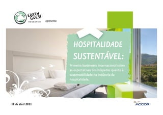 apresenta




                                 HOSPITALIDADE
                                 SUSTENTÁVEL:
                                 SUSTENTÁVEL:
                               Primeiro barómetro internacional sobre
                               as expectativas dos hóspedes quanto à
                               sustentabilidade na indústria da
                               hospitalidade.




18 de abril 2011
 