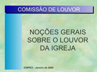 COMISSÃO DE LOUVOR
NOÇÕES GERAIS
SOBRE O LOUVOR
DA IGREJA
ICMPES - Janeiro de 2000
 