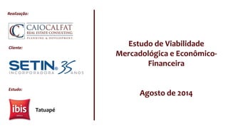 Estudo de Viabilidade
Mercadológica e Econômico-
Financeira
Agosto de 2014
Cliente:
Realização:
Estudo:
Tatuapé
 