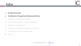 Índice
20
1. Sumário Executivo
2. Tendências e Perspectivas Macroeconômicas
3. Análise da Localização e Entorno
4. O Mercado Hoteleiro - Cesta Competitiva
5. Análise de Desempenho
6. Estudo de Viabilidade Econômico-Financeira
7. Conclusões do Estudo de Mercado
8. Anexos
 