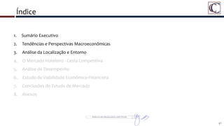 Índice
41
1. Sumário Executivo
2. Tendências e Perspectivas Macroeconômicas
3. Análise da Localização e Entorno
4. O Mercado Hoteleiro - Cesta Competitiva
5. Análise de Desempenho
6. Estudo de Viabilidade Econômico-Financeira
7. Conclusões do Estudo de Mercado
8. Anexos
 