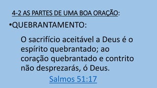 4-2 AS PARTES DE UMA BOA ORAÇÃO:
•QUEBRANTAMENTO:
O sacrifício aceitável a Deus é o
espírito quebrantado; ao
coração quebrantado e contrito
não desprezarás, ó Deus.
Salmos 51:17
 