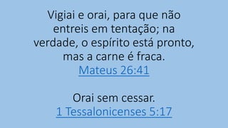 Vigiai e orai, para que não
entreis em tentação; na
verdade, o espírito está pronto,
mas a carne é fraca.
Mateus 26:41
Orai sem cessar.
1 Tessalonicenses 5:17
 