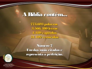 A Bíblia contém...A Bíblia contém...
773.693 palavras773.693 palavras
3.566.480 letras3.566.480 letras
1.189 capítulos1.189 capítulos
31.102 versículos31.102 versículos
Número 7Número 7
Umdos mais citados eUmdos mais citados e
representa a perfeição.representa a perfeição.
 