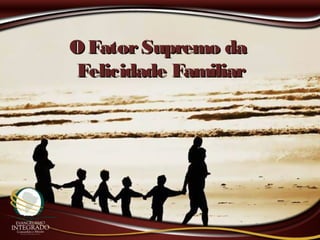 O FatorSupremo daO FatorSupremo da
Felicidade FamiliarFelicidade Familiar
 