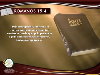 ““Pois tudo quanto, outrora, foiPois tudo quanto, outrora, foi
escrito para o nosso ensino foiescrito para o nosso ensino foi
escrito, a fimde que, pela paciênciaescrito, a fimde que, pela paciência
e pela consolação das Escrituras,e pela consolação das Escrituras,
tenhamos esperança.”tenhamos esperança.”
 