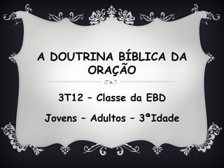 A DOUTRINA BÍBLICA DA
       ORAÇÃO

   3T12 – Classe da EBD

 Jovens – Adultos – 3ªIdade
 