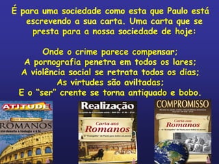 É para uma sociedade como esta que Paulo está
   escrevendo a sua carta. Uma carta que se
     presta para a nossa sociedade de hoje:

       Onde o crime parece compensar;
  A pornografia penetra em todos os lares;
 A violência social se retrata todos os dias;
          As virtudes são aviltadas;
 E o “ser” crente se torna antiquado e bobo.
 