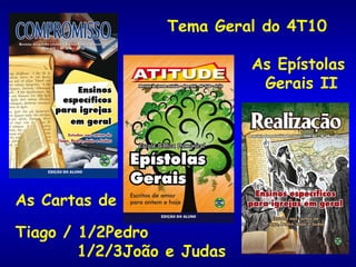 Tema Geral do 4T10 As Epístolas  Gerais II  As Cartas de Tiago / 1/2Pedro 1/2/3João e Judas 
