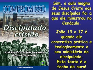 Sim, a aula magna de Jesus Cristo aos seus discípulos foi a que ele ministrou no Cenáculo. João 13 a 17 é quando ele concretiza prática e teologicamente o seu ministério do discipulado. Este texto é o fecho de ouro! 