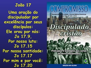 João 17 Uma oração do discipulador por excelência por seus discípulos: Ele orou por nós: Jo 17.9, Por nossa luta: Jo 17.15 Por nossa santidade: Jo 17.17 Por mim e por você: Jo 17.20 