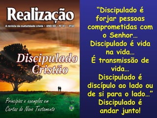 “ Discipulado é forjar pessoas comprometidas com o Senhor… Discipulado é vida na vida… É transmissão de vida… Discipulado é discípulo ao lado ou de si para o lado…” Discipulado é andar junto! 