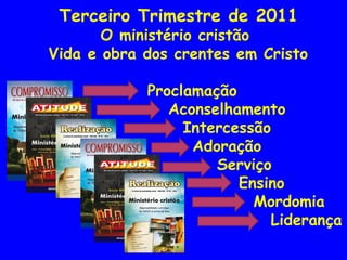 Terceiro Trimestre de 2011 O ministério cristão Vida e obra dos crentes em Cristo Proclamação Aconselhamento Intercessão Adoração Serviço Ensino   Mordomia   Liderança  