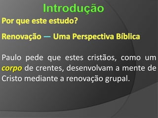 Introdução

          —

Paulo pede que estes cristãos, como um
corpo de crentes, desenvolvam a mente de
Cristo mediante a renovação grupal.
 