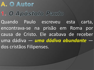 Quando Paulo escreveu esta carta,
encontrava-se na prisão em Roma por
causa de Cristo. Ele acabava de receber
uma dádiva — uma dádiva abundante —
dos cristãos Filipenses.
 