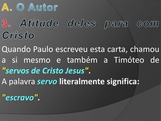Quando Paulo escreveu esta carta, chamou
a si mesmo e também a Timóteo de
"servos de Cristo Jesus".
A palavra servo literalmente significa:
"escravo".
 